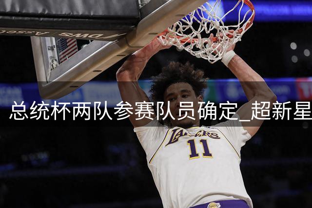总统杯两队参赛队员确定 超新星科伊文获队长外卡
